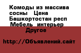 Комоды из массива сосны › Цена ­ 9 500 - Башкортостан респ. Мебель, интерьер » Другое   